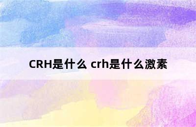 CRH是什么 crh是什么激素